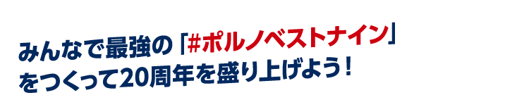 みんなで最強の「＃ポルノベストナイン」をつくって20周年を盛り上げよう！